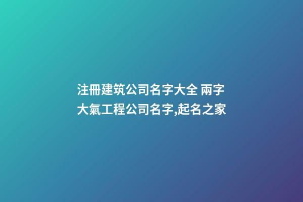 注冊建筑公司名字大全 兩字大氣工程公司名字,起名之家-第1張-公司起名-玄機派